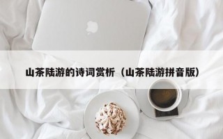 山茶陆游的诗词赏析（山茶陆游拼音版）